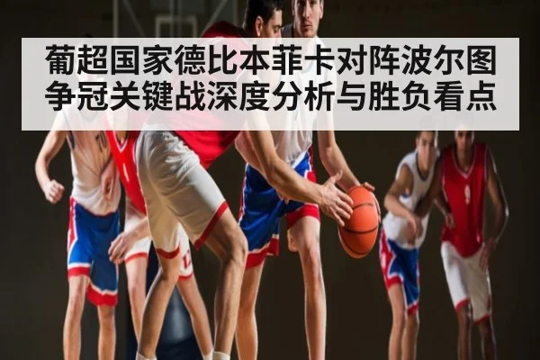 葡超国家德比本菲卡对阵波尔图 争冠关键战深度分析与胜负看点