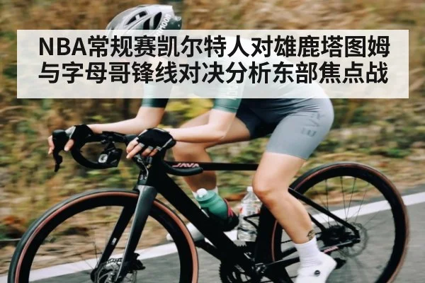 NBA常规赛凯尔特人对雄鹿塔图姆与字母哥锋线对决分析东部焦点战