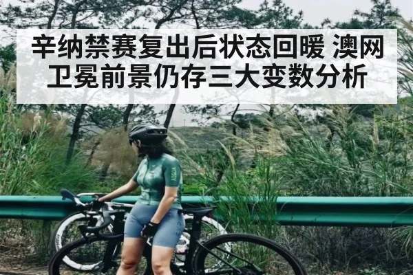 辛纳禁赛复出后状态回暖 澳网卫冕前景仍存三大变数分析