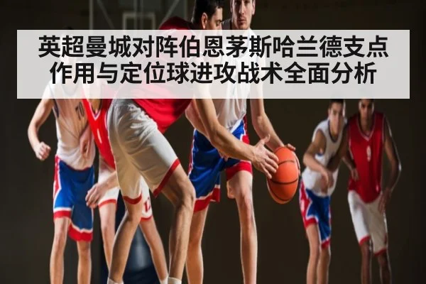 英超曼城对阵伯恩茅斯哈兰德支点作用与定位球进攻战术全面分析